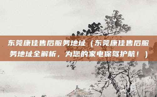 东莞康佳售后服务地址（东莞康佳售后服务地址全解析，为您的家电保驾护航！）