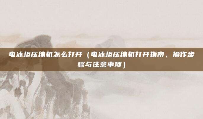 电冰柜压缩机怎么打开（电冰柜压缩机打开指南，操作步骤与注意事项）