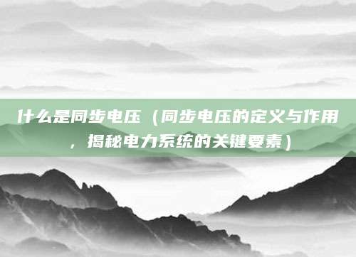 什么是同步电压（同步电压的定义与作用，揭秘电力系统的关键要素）