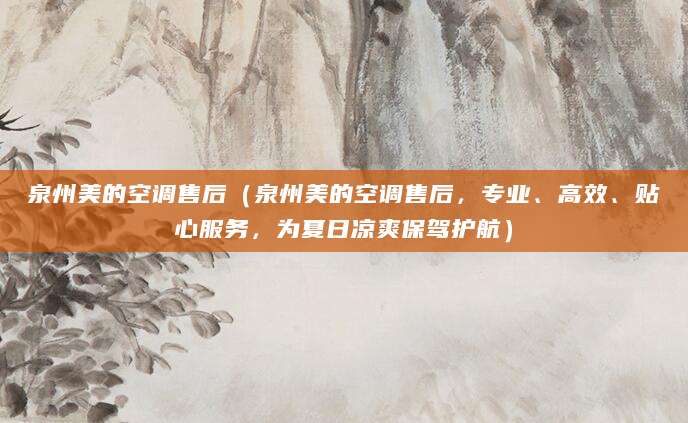 泉州美的空调售后（泉州美的空调售后，专业、高效、贴心服务，为夏日凉爽保驾护航）