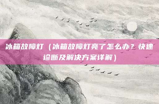 冰箱故障灯（冰箱故障灯亮了怎么办？快速诊断及解决方案详解）