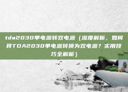 tda2030单电源转双电源（深度解析，如何将TDA2030单电源转换为双电源？实用技巧全解析）