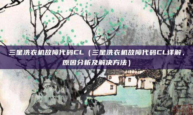 三星洗衣机故障代码CL（三星洗衣机故障代码CL详解，原因分析及解决方法）
