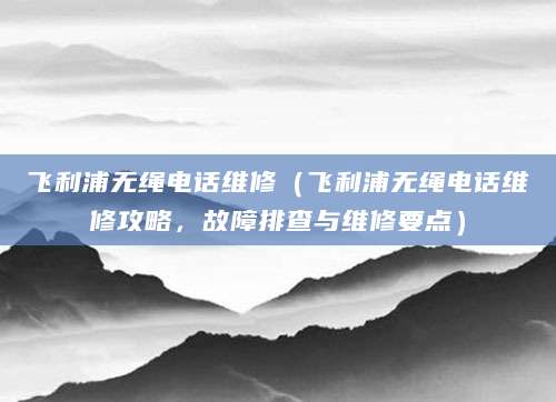 飞利浦无绳电话维修（飞利浦无绳电话维修攻略，故障排查与维修要点）