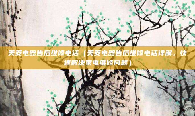 美菱电器售后维修电话（美菱电器售后维修电话详解，快速解决家电维修问题）