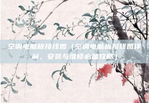 空调电脑板接线图（空调电脑板接线图详解，安装与维修必备攻略）
