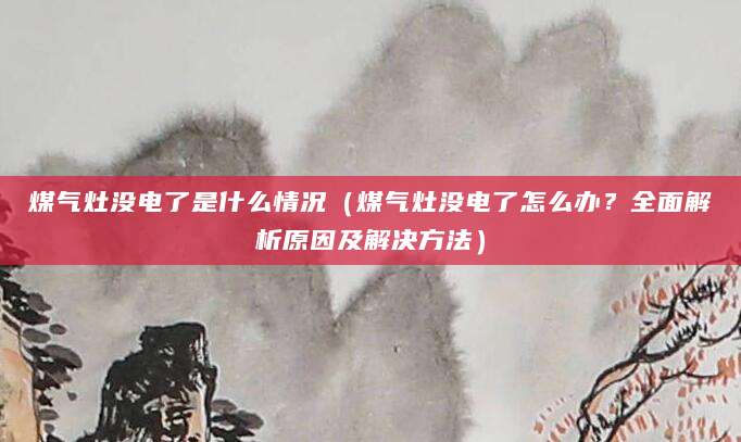 煤气灶没电了是什么情况（煤气灶没电了怎么办？全面解析原因及解决方法）