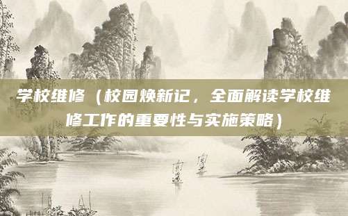 学校维修（校园焕新记，全面解读学校维修工作的重要性与实施策略）