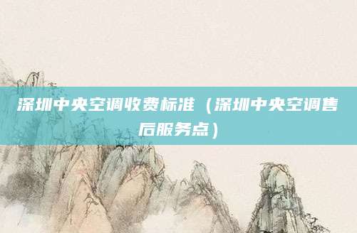 深圳中央空调收费标准（深圳中央空调售后服务点）