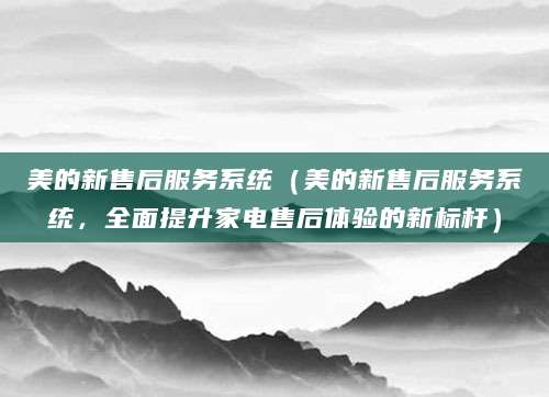 美的新售后服务系统（美的新售后服务系统，全面提升家电售后体验的新标杆）