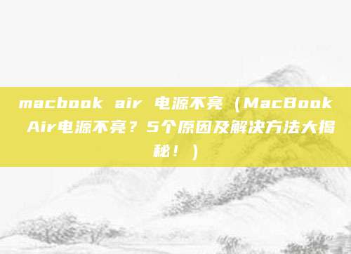 macbook air 电源不亮（MacBook Air电源不亮？5个原因及解决方法大揭秘！）