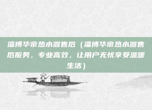淄博华帝热水器售后（淄博华帝热水器售后服务，专业高效，让用户无忧享受温暖生活）