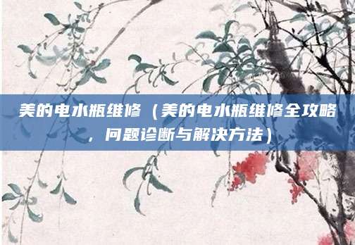 美的电水瓶维修（美的电水瓶维修全攻略，问题诊断与解决方法）