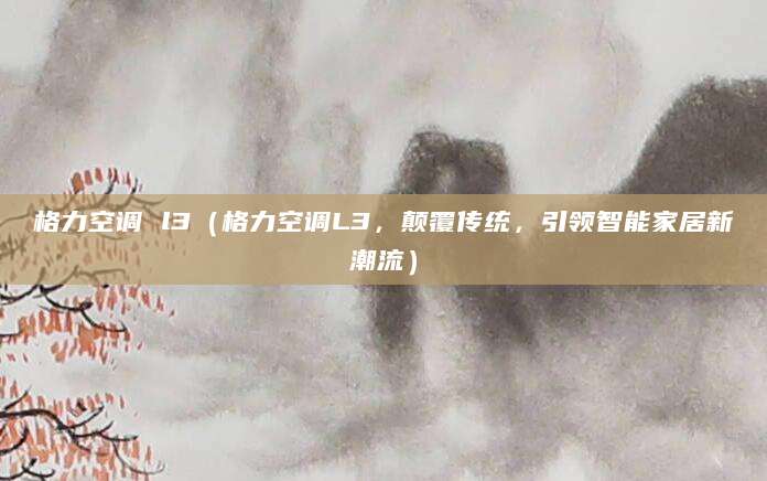 格力空调 l3（格力空调L3，颠覆传统，引领智能家居新潮流）