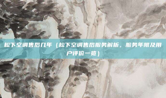 松下空调售后几年（松下空调售后服务解析，服务年限及用户评价一览）