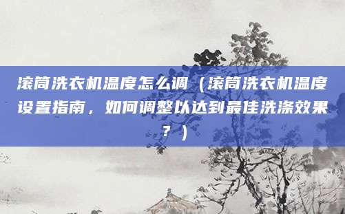滚筒洗衣机温度怎么调（滚筒洗衣机温度设置指南，如何调整以达到最佳洗涤效果？）