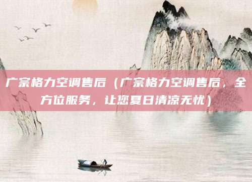 广宗格力空调售后（广宗格力空调售后，全方位服务，让您夏日清凉无忧）
