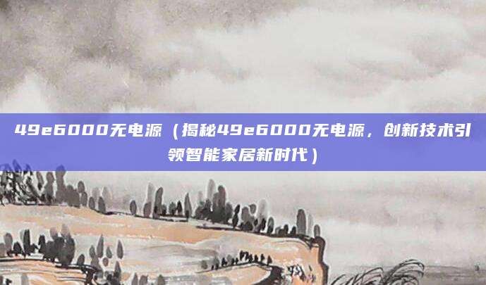 49e6000无电源（揭秘49e6000无电源，创新技术引领智能家居新时代）
