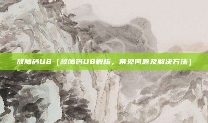 故障码U8（故障码U8解析，常见问题及解决方法）