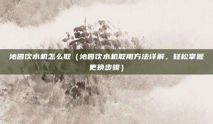 沁园饮水机怎么取（沁园饮水机取用方法详解，轻松掌握更换步骤）