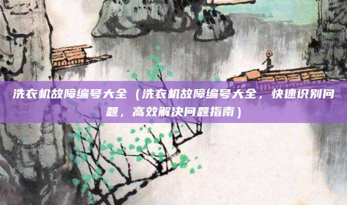 洗衣机故障编号大全（洗衣机故障编号大全，快速识别问题，高效解决问题指南）