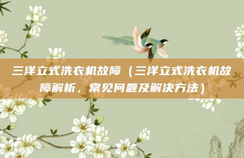 三洋立式洗衣机故障（三洋立式洗衣机故障解析，常见问题及解决方法）