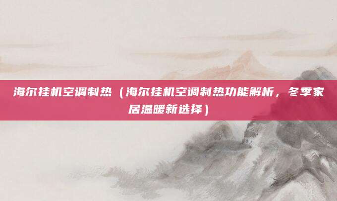 海尔挂机空调制热（海尔挂机空调制热功能解析，冬季家居温暖新选择）