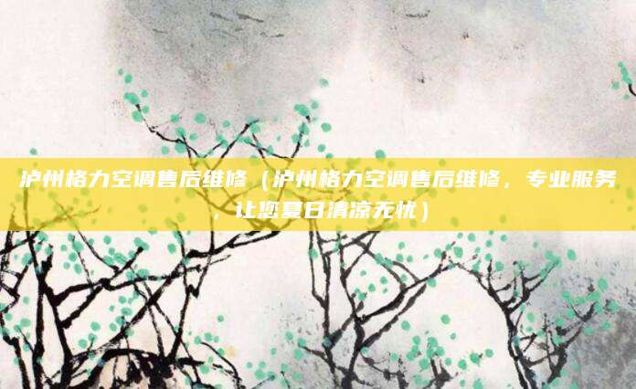 泸州格力空调售后维修（泸州格力空调售后维修，专业服务，让您夏日清凉无忧）