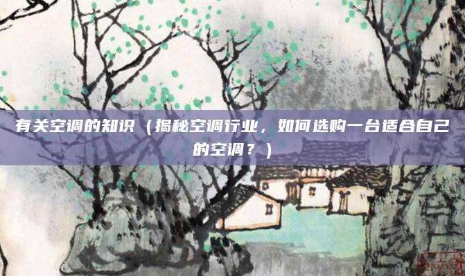 有关空调的知识（揭秘空调行业，如何选购一台适合自己的空调？）