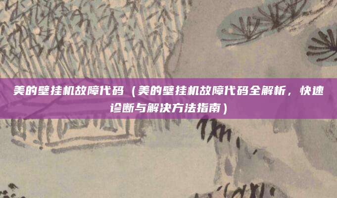 美的壁挂机故障代码（美的壁挂机故障代码全解析，快速诊断与解决方法指南）