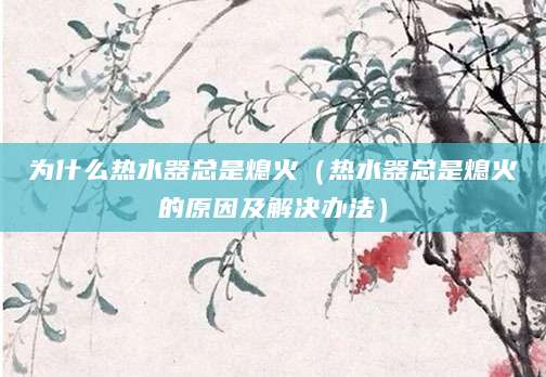 为什么热水器总是熄火（热水器总是熄火的原因及解决办法）