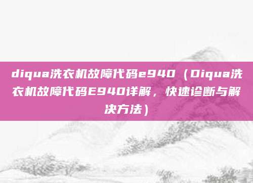 diqua洗衣机故障代码e940（Diqua洗衣机故障代码E940详解，快速诊断与解决方法）