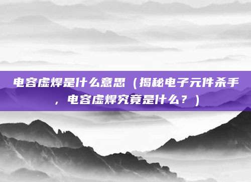 电容虚焊是什么意思（揭秘电子元件杀手，电容虚焊究竟是什么？）