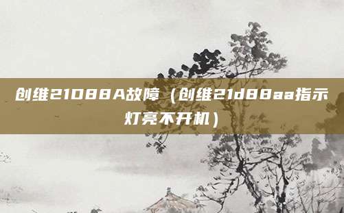 创维21D88A故障(创维21d88aa指示灯亮不开机)