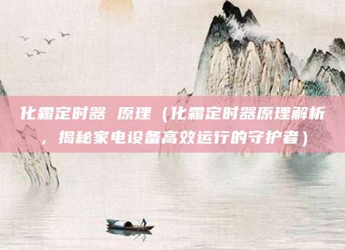 化霜定时器 原理（化霜定时器原理解析，揭秘家电设备高效运行的守护者）