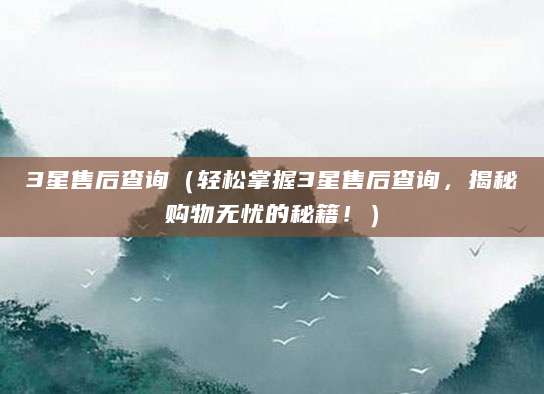3星售后查询（轻松掌握3星售后查询，揭秘购物无忧的秘籍！）