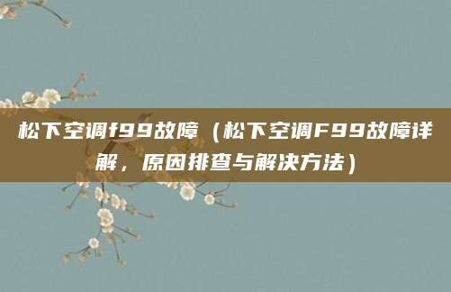 松下空调f99故障（松下空调F99故障详解，原因排查与解决方法）