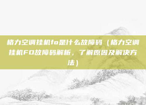 格力空调挂机fo是什么故障码（格力空调挂机FO故障码解析，了解原因及解决方法）