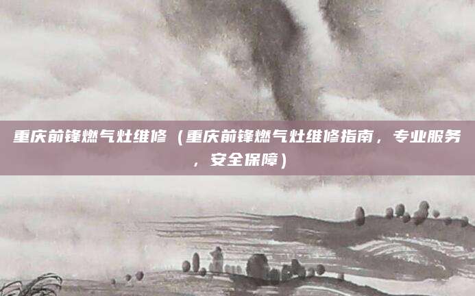 重庆前锋燃气灶维修（重庆前锋燃气灶维修指南，专业服务，安全保障）