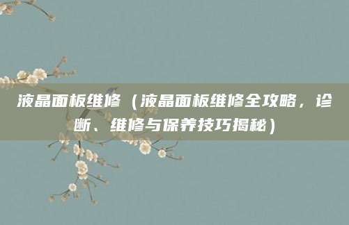 液晶面板维修（液晶面板维修全攻略，诊断、维修与保养技巧揭秘）