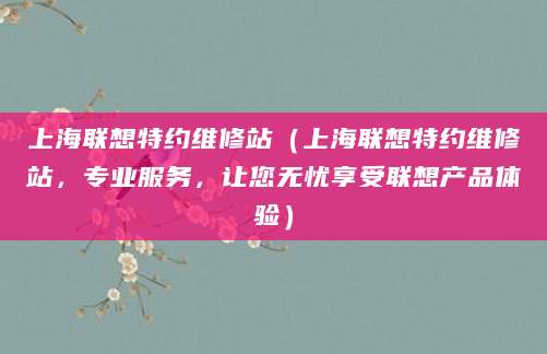 上海联想特约维修站（上海联想特约维修站，专业服务，让您无忧享受联想产品体验）
