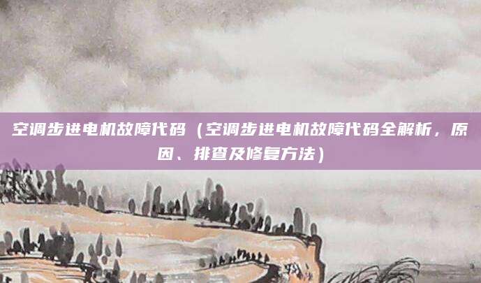 空调步进电机故障代码（空调步进电机故障代码全解析，原因、排查及修复方法）