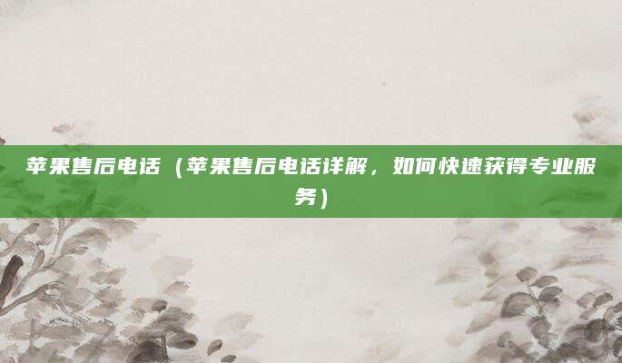苹果售后电话（苹果售后电话详解，如何快速获得专业服务）