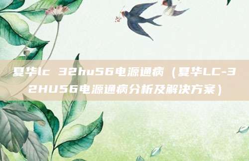 夏华lc 32hu56电源通病（夏华LC-32HU56电源通病分析及解决方案）