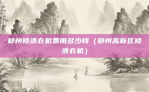 郑州修洗衣机费用多少钱（郑州高新区修洗衣机）
