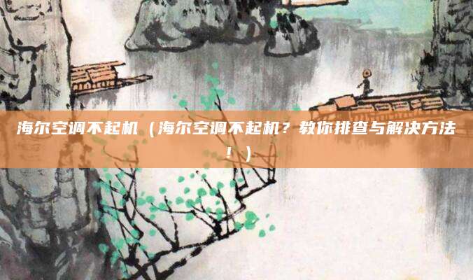 海尔空调不起机（海尔空调不起机？教你排查与解决方法！）