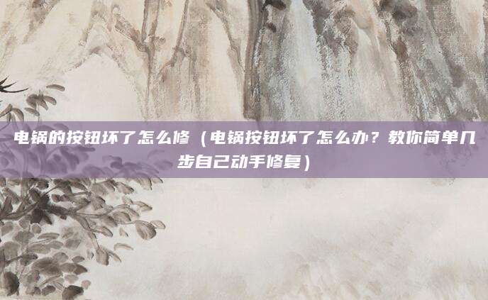 电锅的按钮坏了怎么修（电锅按钮坏了怎么办？教你简单几步自己动手修复）