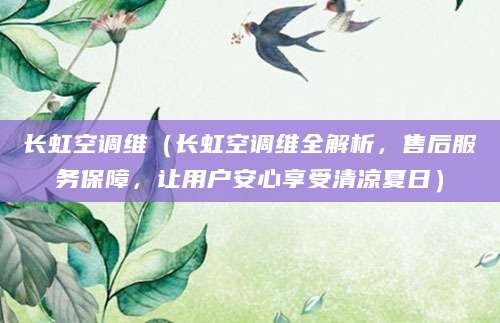长虹空调维（长虹空调维全解析，售后服务保障，让用户安心享受清凉夏日）