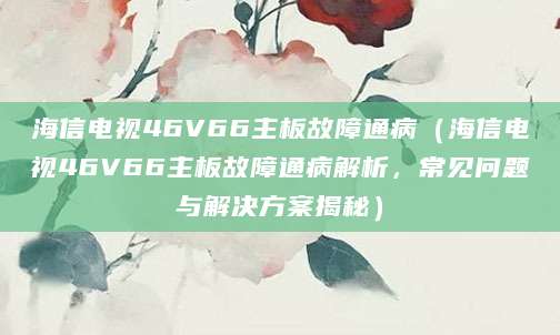 海信电视46V66主板故障通病（海信电视46V66主板故障通病解析，常见问题与解决方案揭秘）