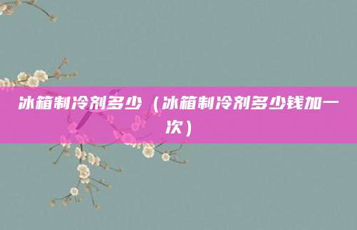 冰箱制冷剂多少(冰箱制冷剂多少钱加一次)